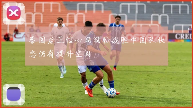 泰国后卫信心满满盼战胜中国队状态仍有提升空间
