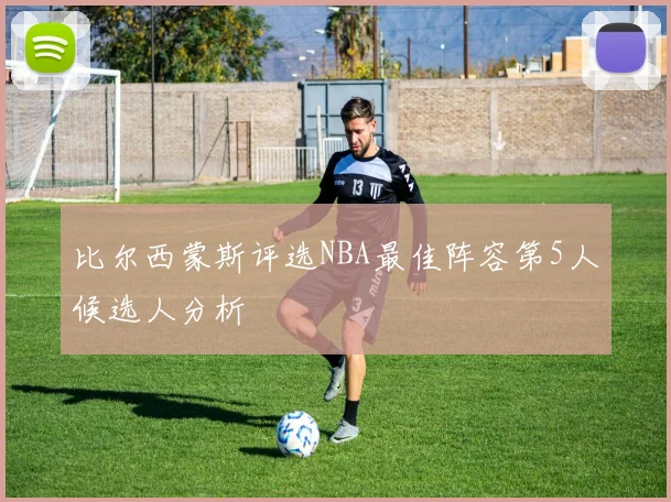 比尔西蒙斯评选NBA最佳阵容第5人候选人分析