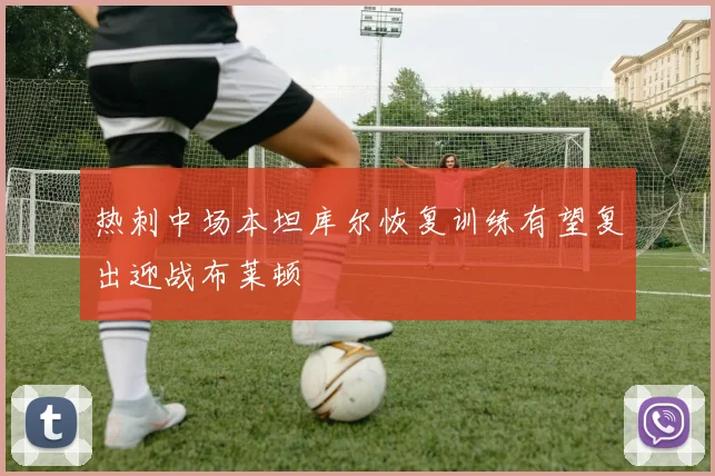 热刺中场本坦库尔恢复训练有望复出迎战布莱顿