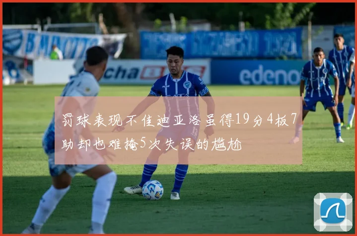 罚球表现不佳迪亚洛虽得19分4板7助却也难掩5次失误的尴尬