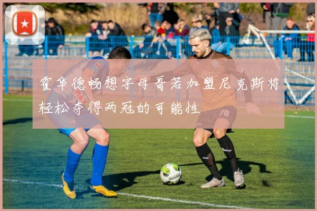 霍华德畅想字母哥若加盟尼克斯将轻松夺得两冠的可能性