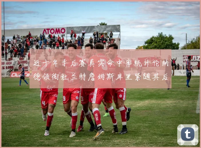 近十年季后赛真实命中率统计伦纳德领衔杜兰特詹姆斯库里紧随其后