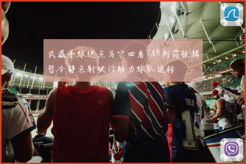 武磊手球送点马宁回看VAR判罚张稀哲冷静点射破门助力球队逆转