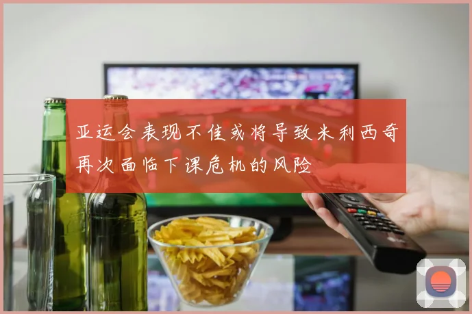 亚运会表现不佳或将导致米利西奇再次面临下课危机的风险