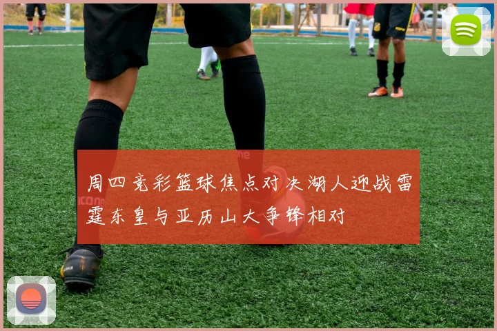 周四竞彩篮球焦点对决湖人迎战雷霆东皇与亚历山大争锋相对