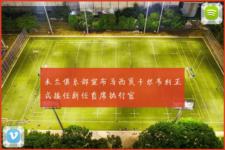 米兰俱乐部宣布马西莫卡尔韦利正式接任新任首席执行官
