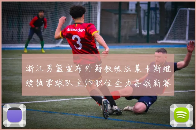 浙江男篮宣布外籍教练法莱卡斯继续执掌球队主帅职位全力备战新赛季