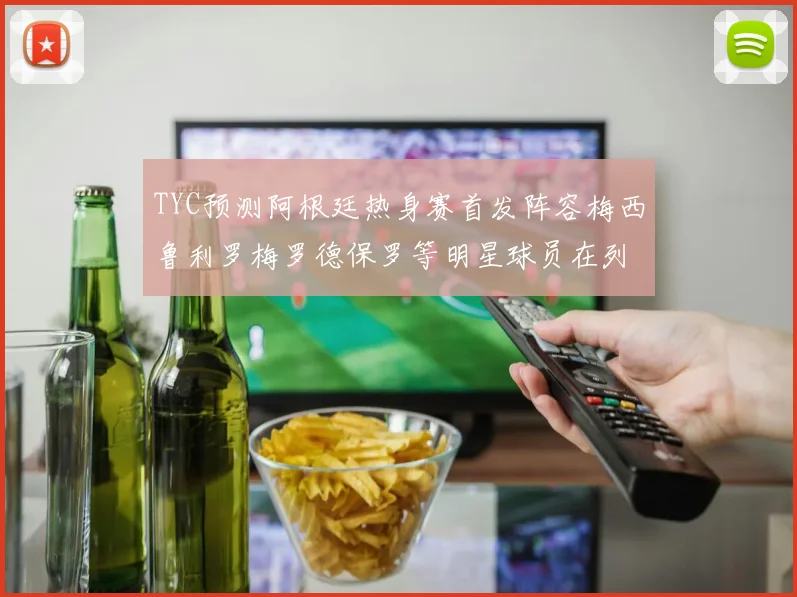TYC预测阿根廷热身赛首发阵容梅西鲁利罗梅罗德保罗等明星球员在列