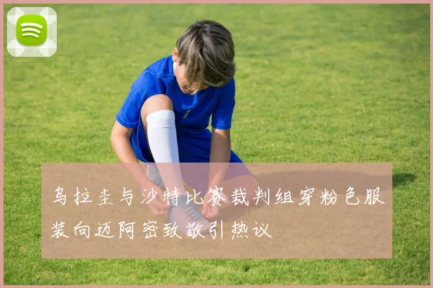 乌拉圭与沙特比赛裁判组穿粉色服装向迈阿密致敬引热议