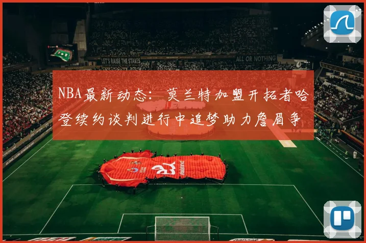NBA最新动态：莫兰特加盟开拓者哈登续约谈判进行中追梦助力詹眉争冠