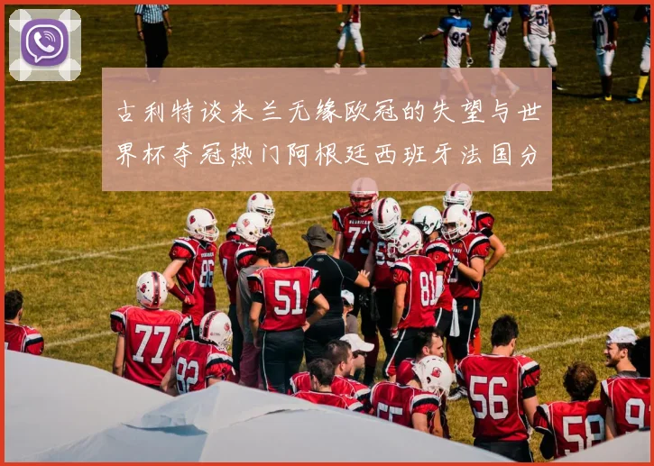古利特谈米兰无缘欧冠的失望与世界杯夺冠热门阿根廷西班牙法国分析