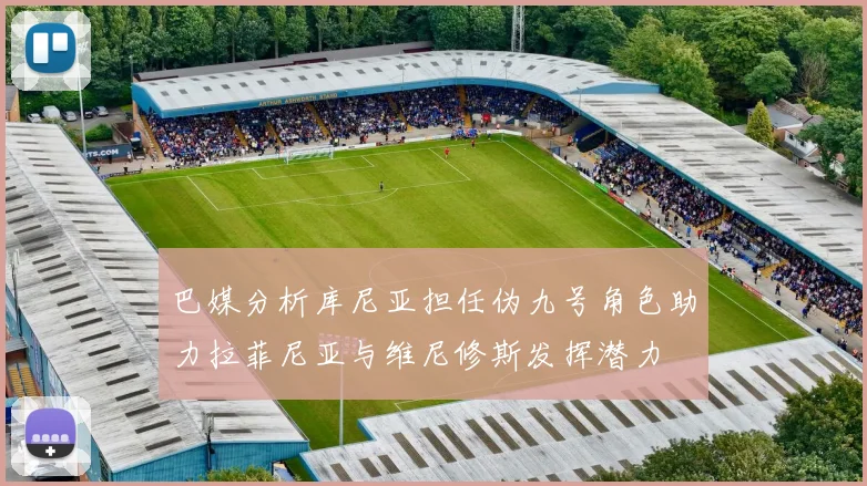 巴媒分析库尼亚担任伪九号角色助力拉菲尼亚与维尼修斯发挥潜力