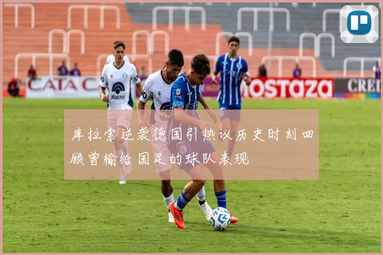 库拉索逆袭德国引热议历史时刻回顾曾输给国足的球队表现