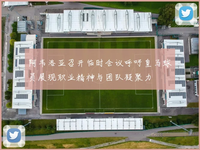 阿韦洛亚召开临时会议呼吁皇马球员展现职业精神与团队凝聚力