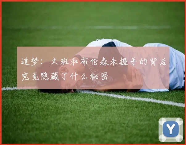 追梦：文班和布伦森未握手的背后究竟隐藏了什么秘密