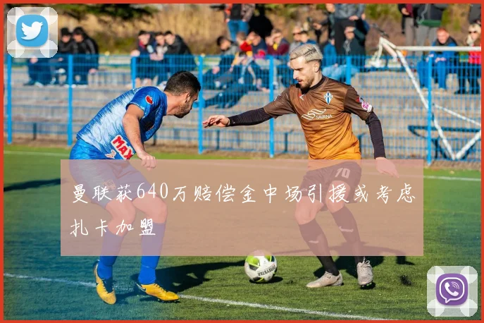 曼联获640万赔偿金中场引援或考虑扎卡加盟