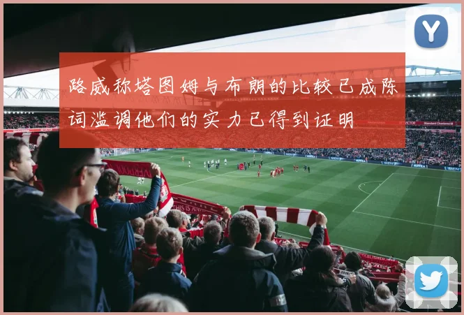 路威称塔图姆与布朗的比较已成陈词滥调他们的实力已得到证明