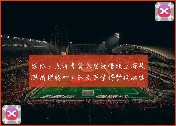 媒体人点评青岛队客场惜败上海展现拼搏精神全队表现值得赞扬继续加油战斗青岛队