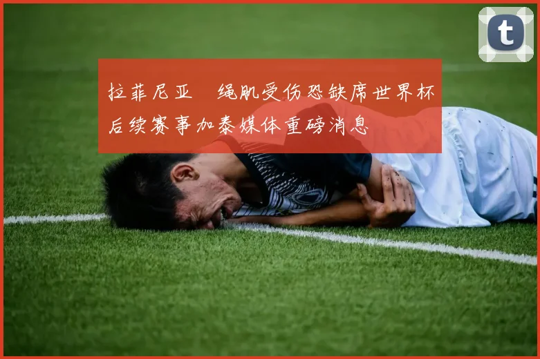 拉菲尼亚腘绳肌受伤恐缺席世界杯后续赛事加泰媒体重磅消息