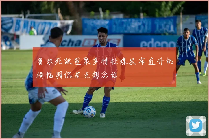 鲁尔死敌重聚多特社媒发布直升机横幅调侃差点想念你