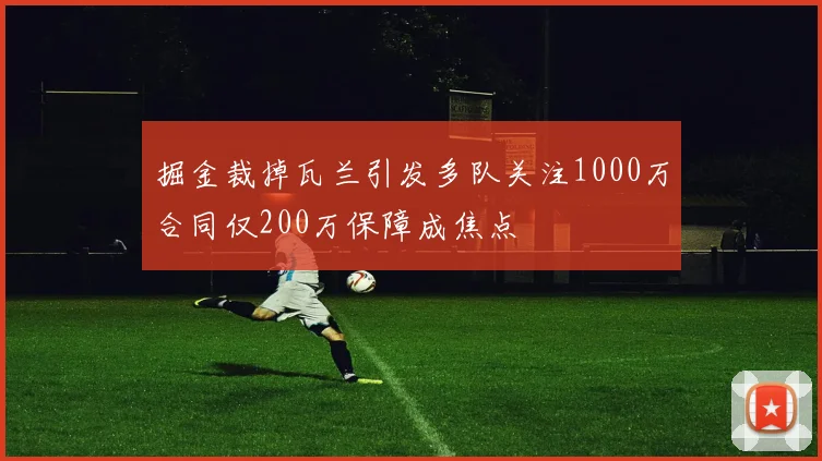 掘金裁掉瓦兰引发多队关注1000万合同仅200万保障成焦点