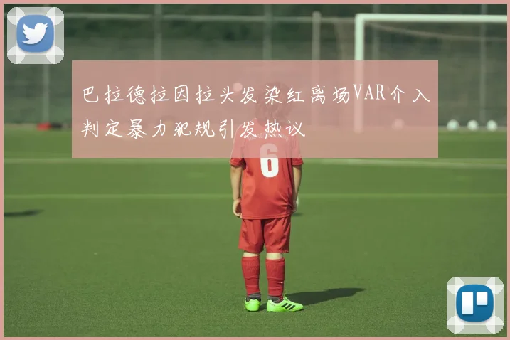 巴拉德拉因拉头发染红离场VAR介入判定暴力犯规引发热议