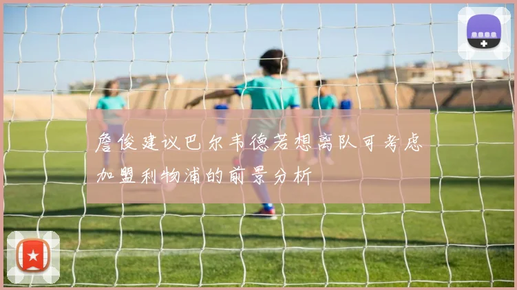 詹俊建议巴尔韦德若想离队可考虑加盟利物浦的前景分析