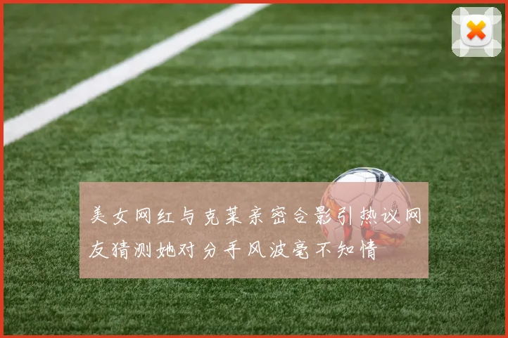 美女网红与克莱亲密合影引热议网友猜测她对分手风波毫不知情