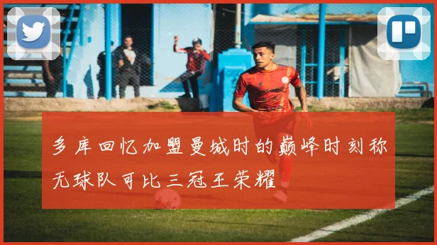 多库回忆加盟曼城时的巅峰时刻称无球队可比三冠王荣耀