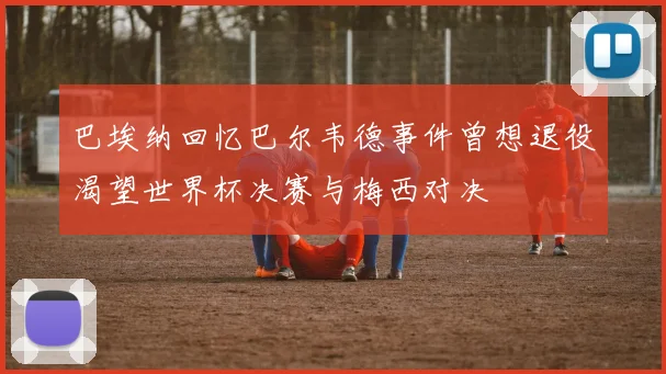 巴埃纳回忆巴尔韦德事件曾想退役渴望世界杯决赛与梅西对决