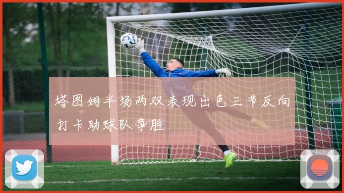 塔图姆半场两双表现出色三节反向打卡助球队争胜