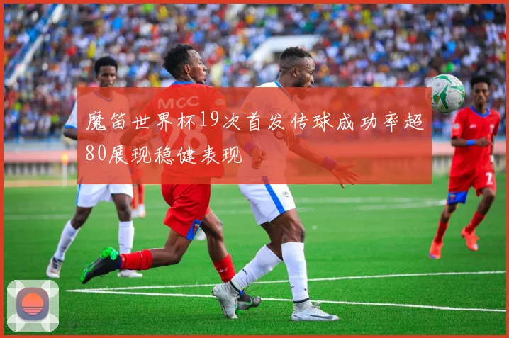 魔笛世界杯19次首发传球成功率超80展现稳健表现