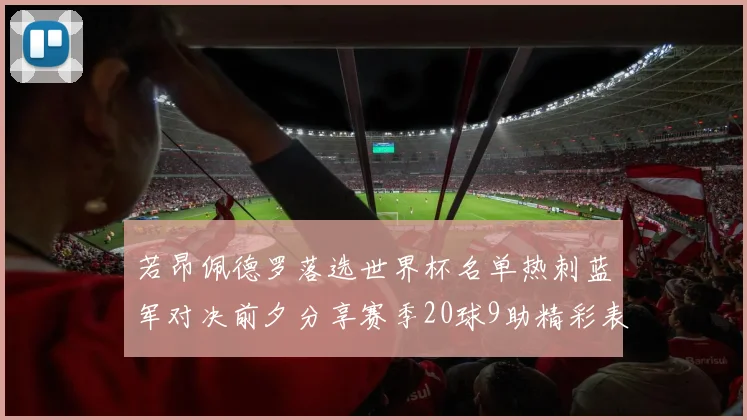 若昂佩德罗落选世界杯名单热刺蓝军对决前夕分享赛季20球9助精彩表现